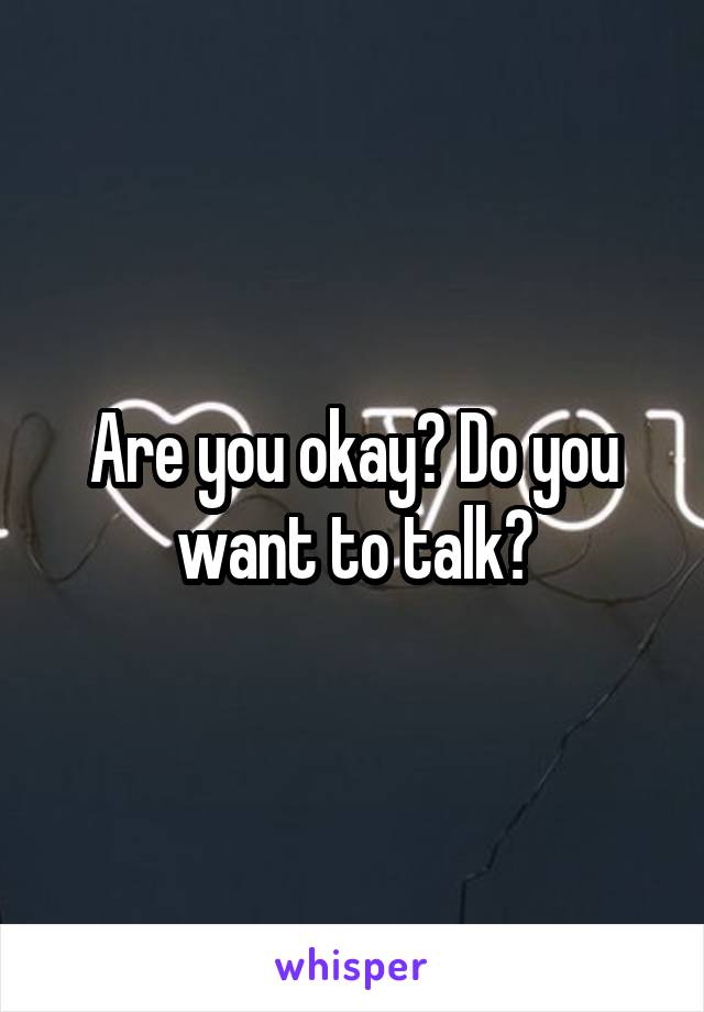 Are you okay? Do you want to talk?