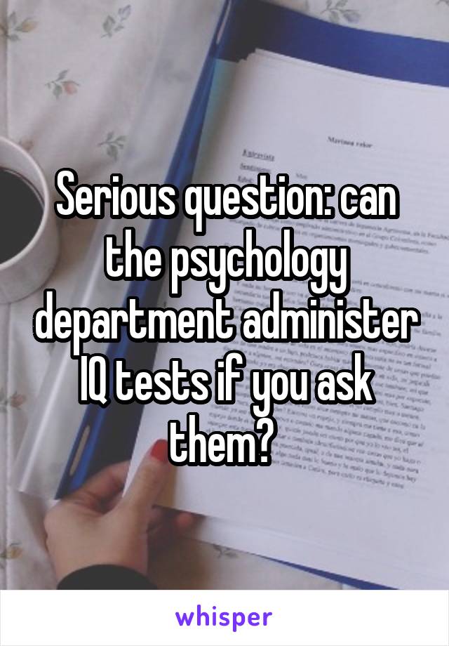Serious question: can the psychology department administer IQ tests if you ask them? 
