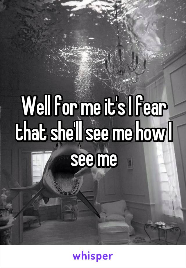 Well for me it's I fear that she'll see me how I see me