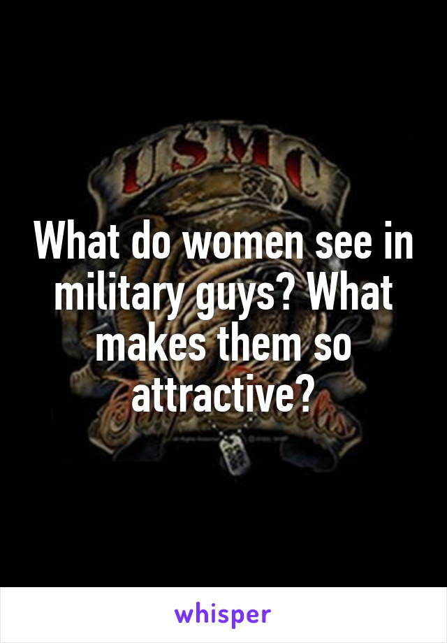 What do women see in military guys? What makes them so attractive?