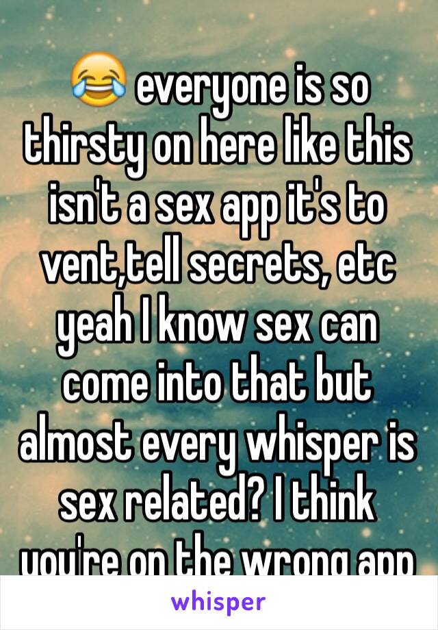 😂 everyone is so thirsty on here like this isn't a sex app it's to vent,tell secrets, etc yeah I know sex can come into that but almost every whisper is sex related? I think you're on the wrong app