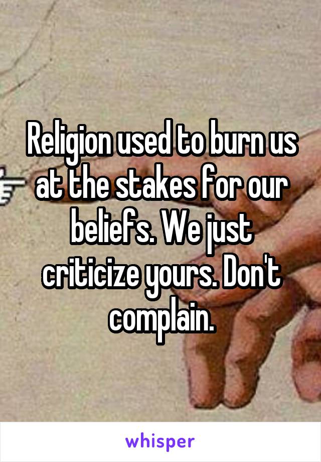 Religion used to burn us at the stakes for our beliefs. We just criticize yours. Don't complain.