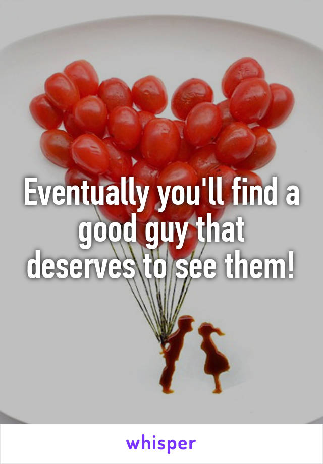 Eventually you'll find a good guy that deserves to see them!