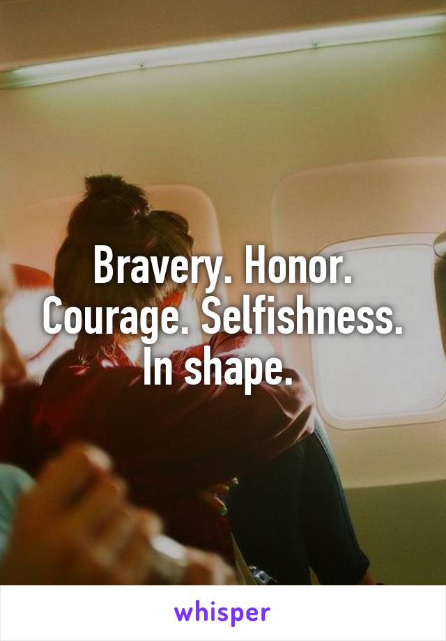 Bravery. Honor. Courage. Selfishness. In shape. 