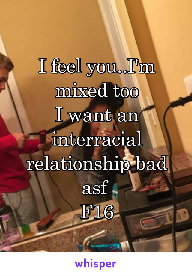 I feel you..I'm mixed too
I want an interracial relationship bad asf 
F16