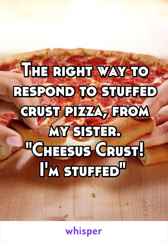 The right way to respond to stuffed crust pizza, from my sister.
"Cheesus Crust! I'm stuffed" 