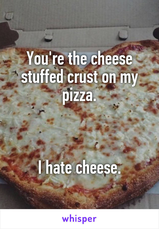 You're the cheese stuffed crust on my pizza.



I hate cheese.