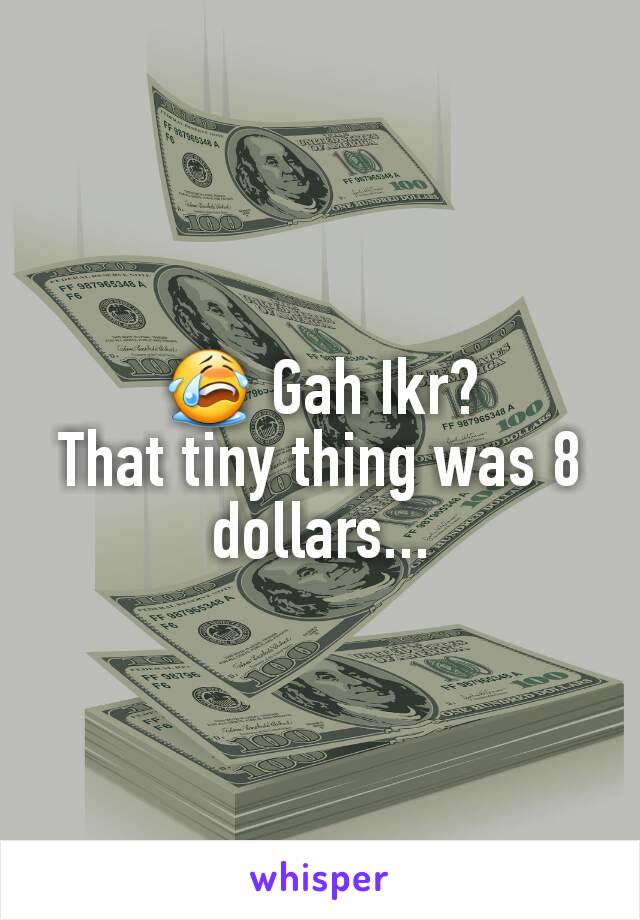 😭 Gah Ikr?
That tiny thing was 8 dollars...