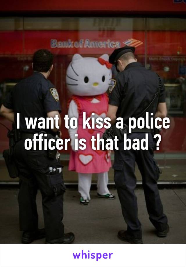 I want to kiss a police officer is that bad ?