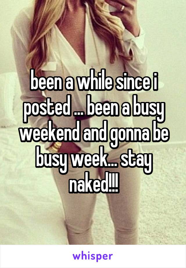 been a while since i posted ... been a busy weekend and gonna be busy week... stay naked!!!