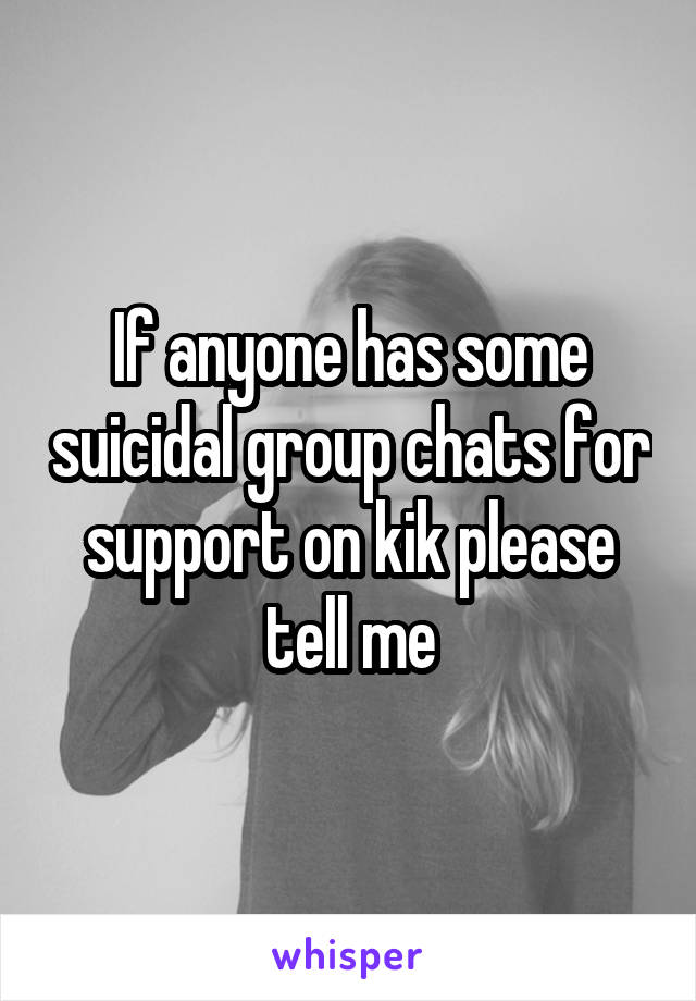 If anyone has some suicidal group chats for support on kik please tell me