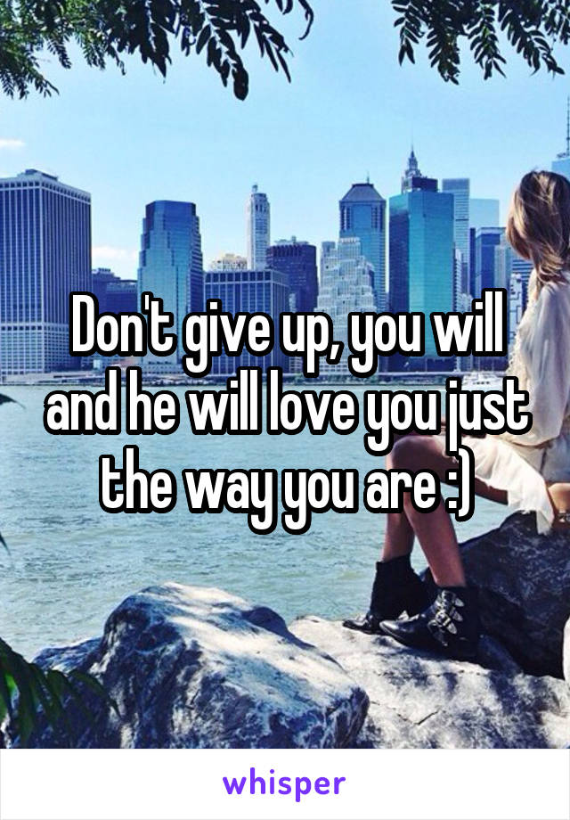 Don't give up, you will and he will love you just the way you are :)