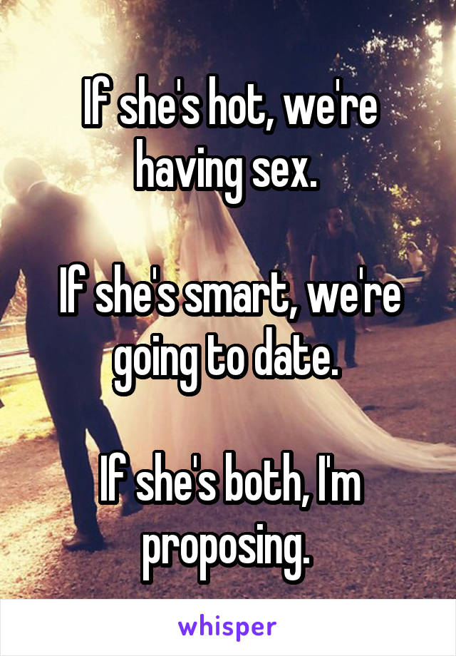 If she's hot, we're having sex. 

If she's smart, we're going to date. 

If she's both, I'm proposing. 
