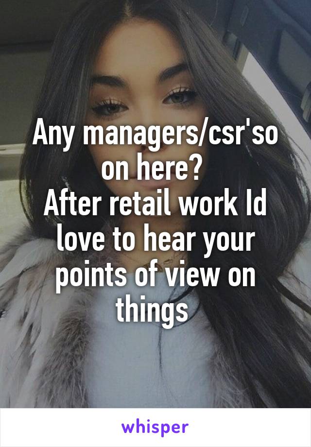 Any managers/csr'so on here? 
After retail work Id love to hear your points of view on things 