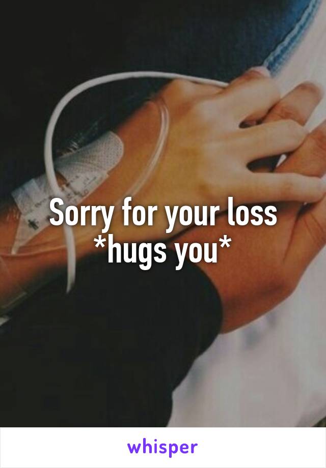 Sorry for your loss *hugs you*