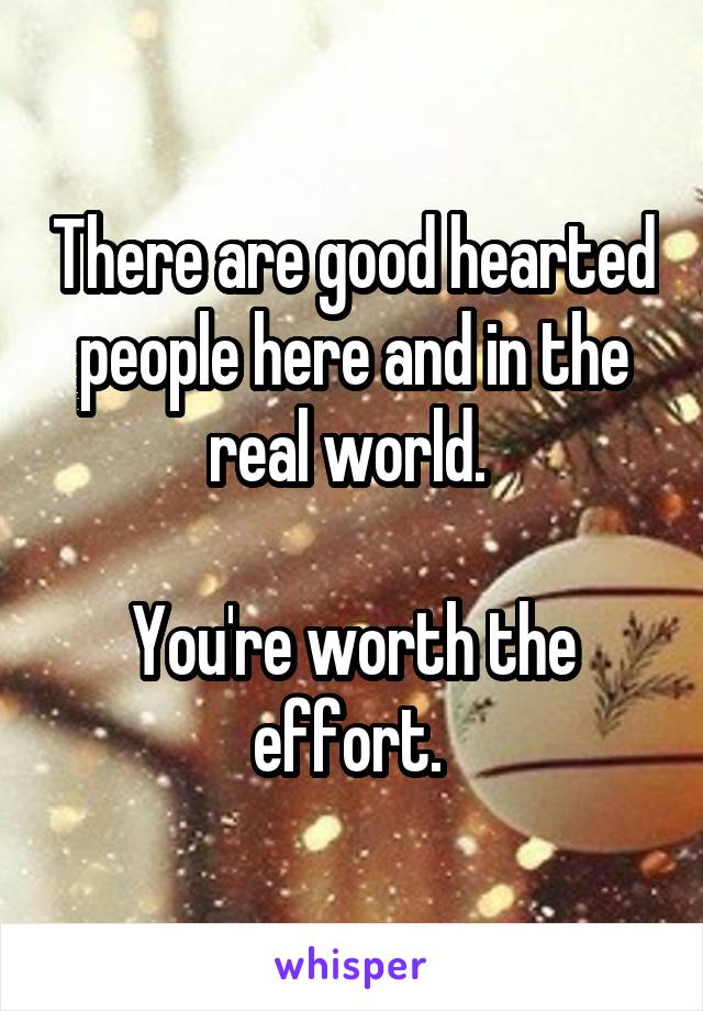 There are good hearted people here and in the real world. 

You're worth the effort. 