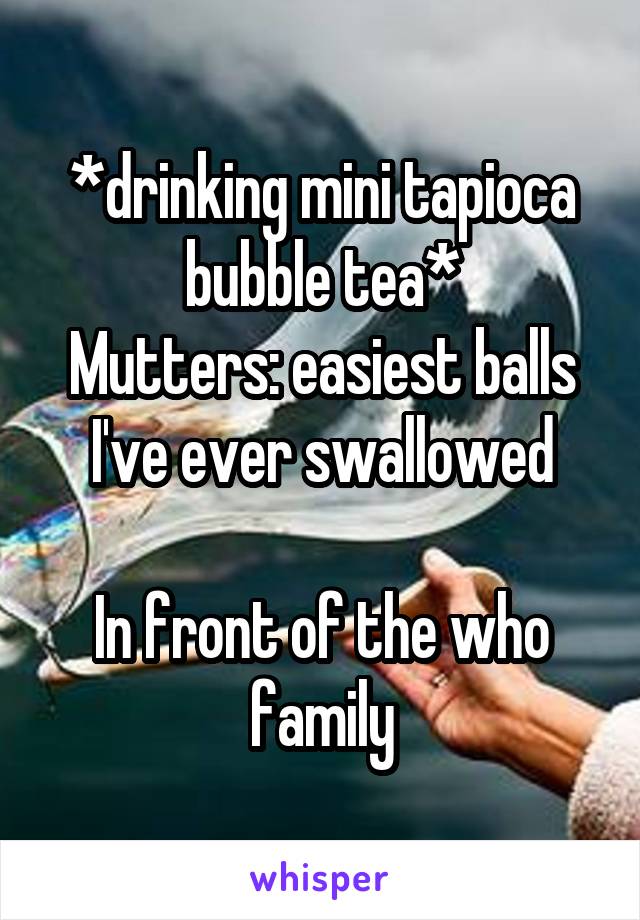 *drinking mini tapioca bubble tea*
Mutters: easiest balls I've ever swallowed

In front of the who family