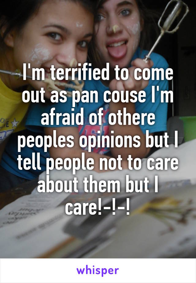 I'm terrified to come out as pan couse I'm afraid of othere peoples opinions but I tell people not to care about them but I care!-!-!