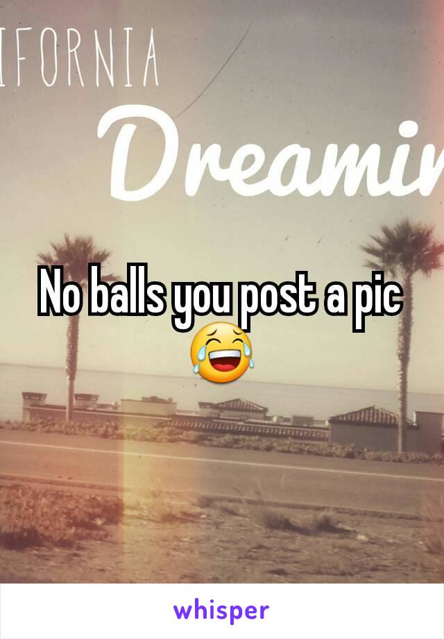 No balls you post a pic 😂