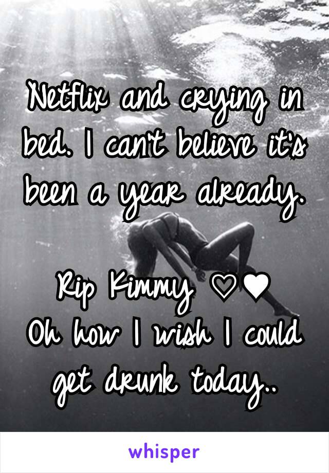 Netflix and crying in bed. I can't believe it's been a year already. 
Rip Kimmy ♡♥
Oh how I wish I could get drunk today..