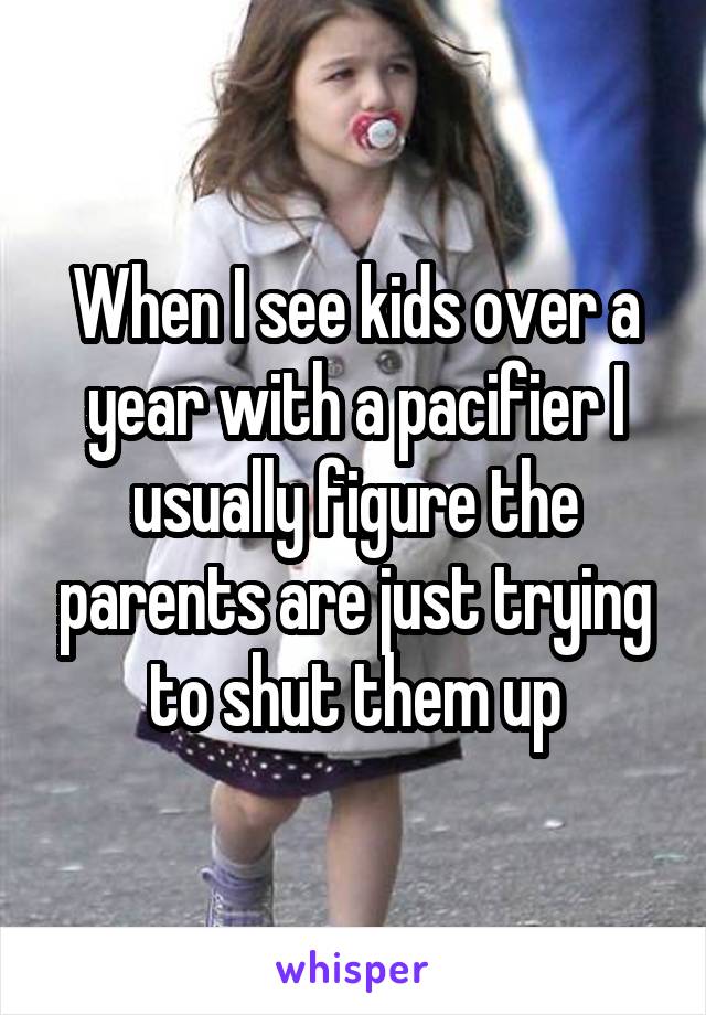 When I see kids over a year with a pacifier I usually figure the parents are just trying to shut them up