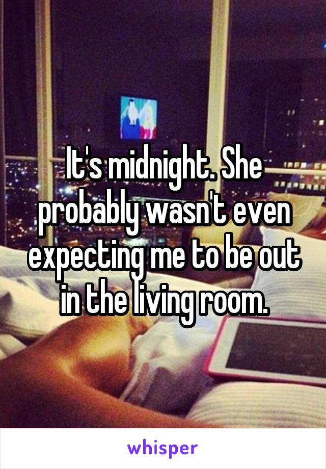 It's midnight. She probably wasn't even expecting me to be out in the living room.