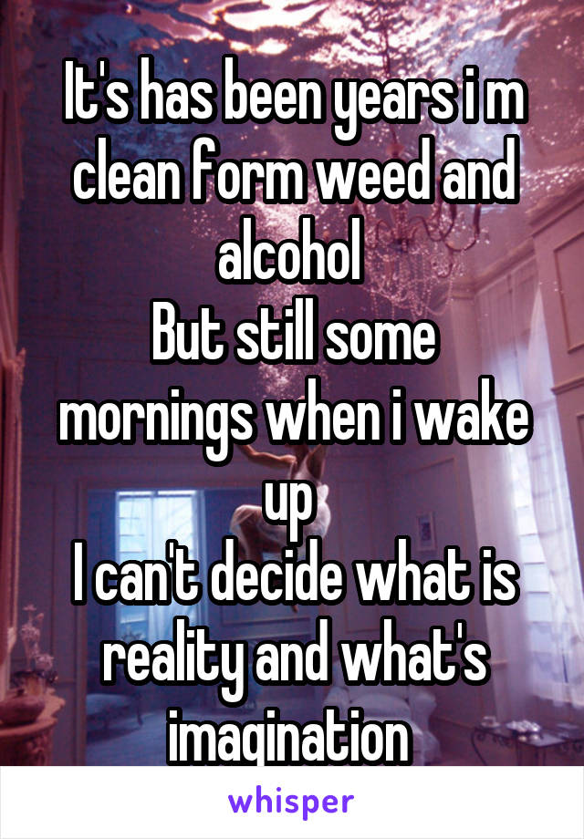 It's has been years i m clean form weed and alcohol 
But still some mornings when i wake up 
I can't decide what is reality and what's imagination 