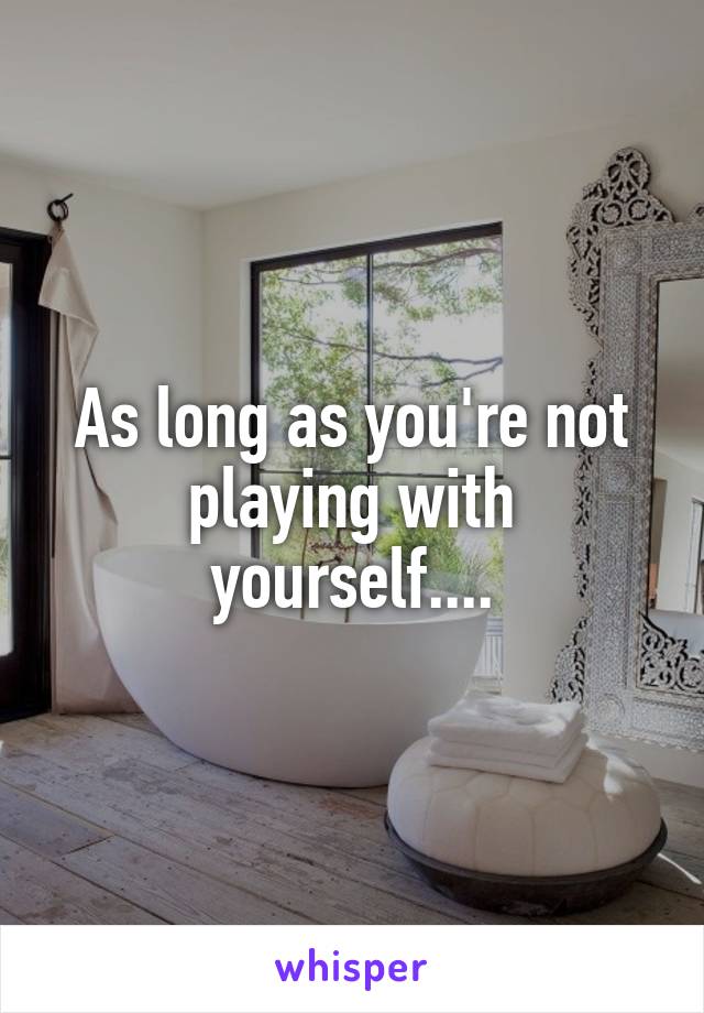 As long as you're not playing with yourself....