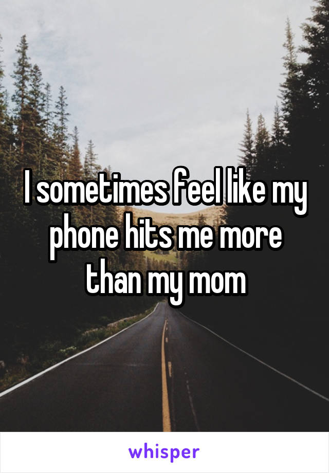I sometimes feel like my phone hits me more than my mom