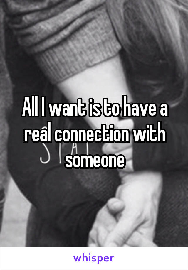 All I want is to have a real connection with someone
