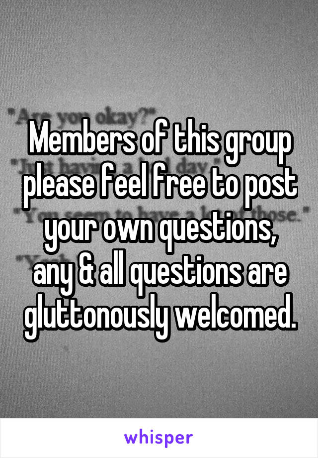 Members of this group please feel free to post your own questions, any & all questions are gluttonously welcomed.