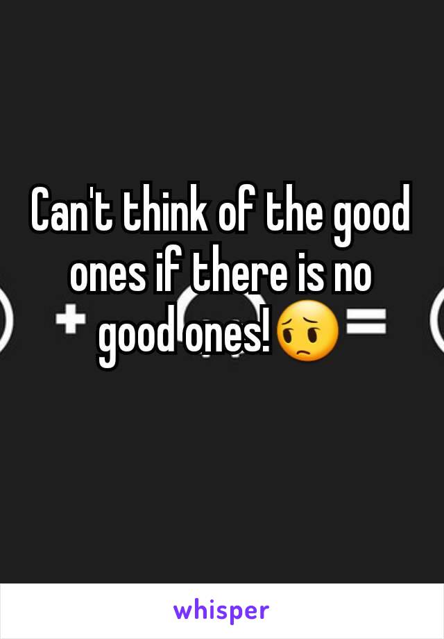 Can't think of the good ones if there is no good ones!😔