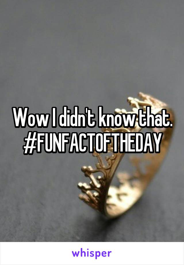 Wow I didn't know that. #FUNFACTOFTHEDAY