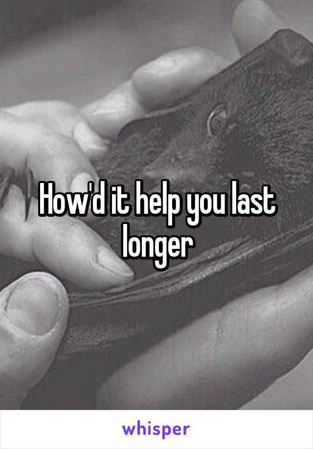 How'd it help you last longer