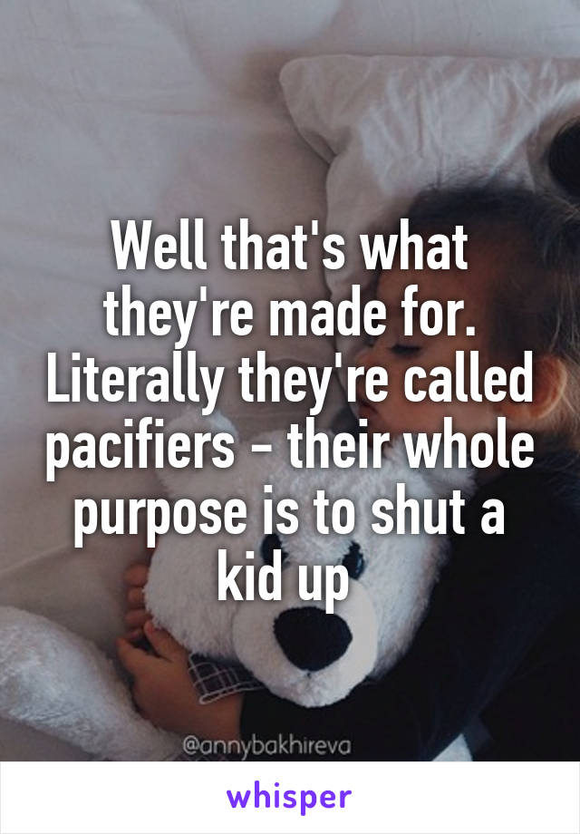 Well that's what they're made for. Literally they're called pacifiers - their whole purpose is to shut a kid up 