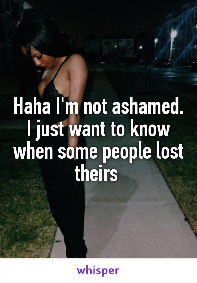 Haha I'm not ashamed. I just want to know when some people lost theirs 