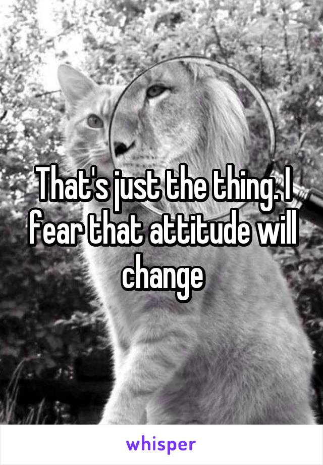 That's just the thing. I fear that attitude will change