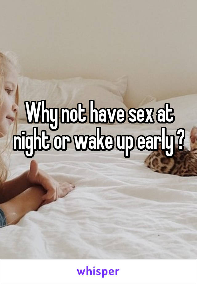 Why not have sex at night or wake up early ? 