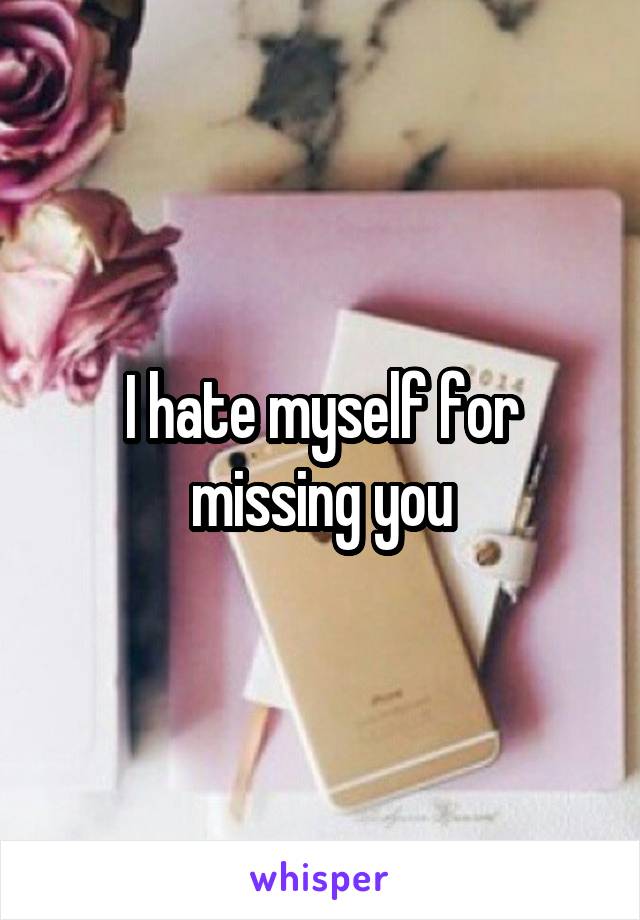 I hate myself for missing you