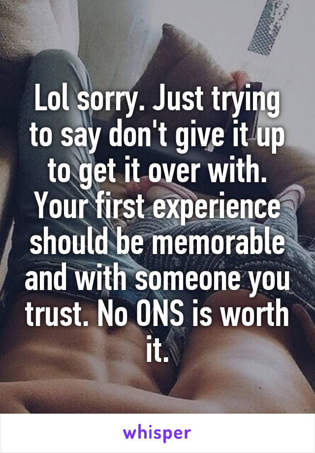 Lol sorry. Just trying to say don't give it up to get it over with. Your first experience should be memorable and with someone you trust. No ONS is worth it.