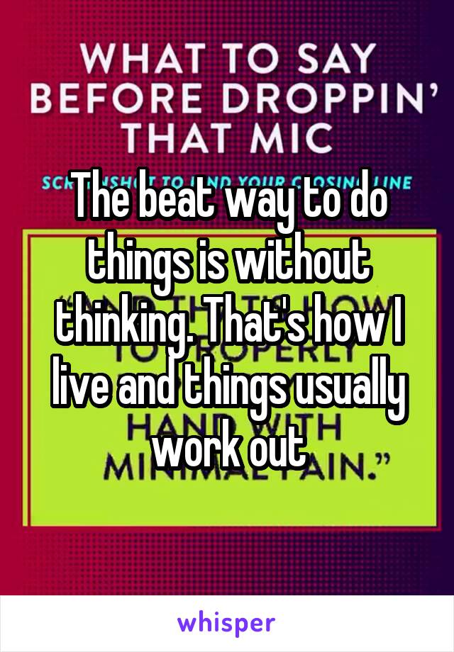 The beat way to do things is without thinking. That's how I live and things usually work out