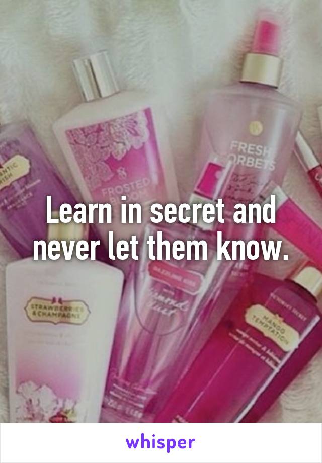 Learn in secret and never let them know.
