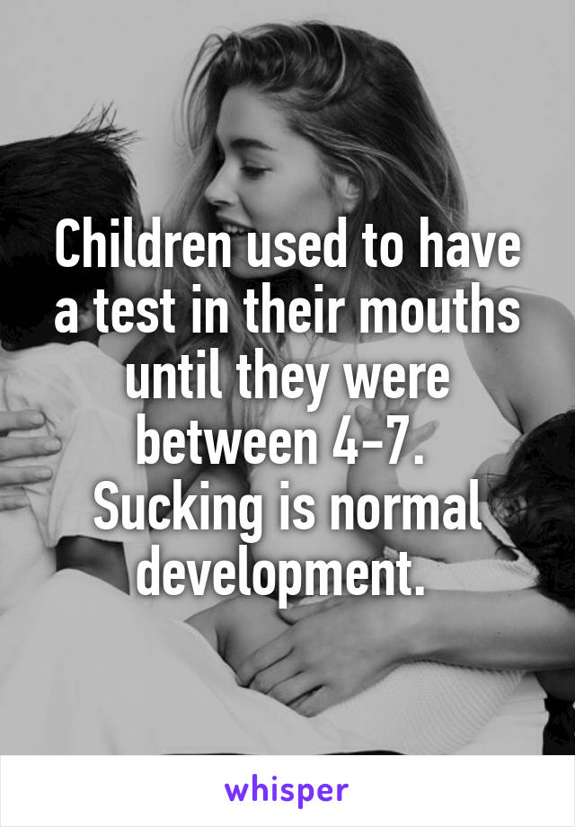Children used to have a test in their mouths until they were between 4-7. 
Sucking is normal development. 