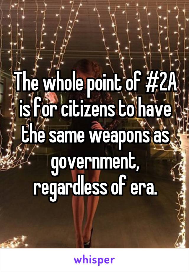 The whole point of #2A is for citizens to have the same weapons as government, regardless of era.