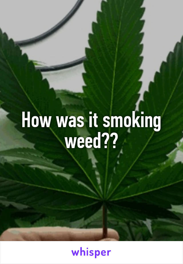 How was it smoking weed??