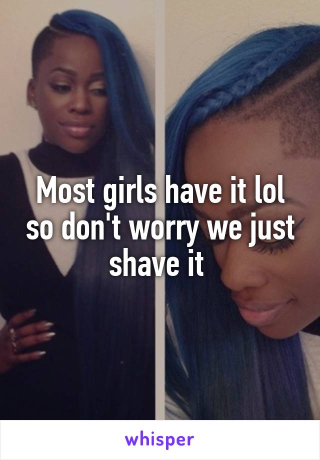 Most girls have it lol so don't worry we just shave it 