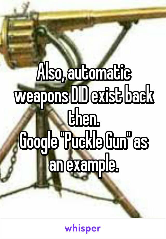 Also, automatic weapons DID exist back then.
Google "Puckle Gun" as an example.