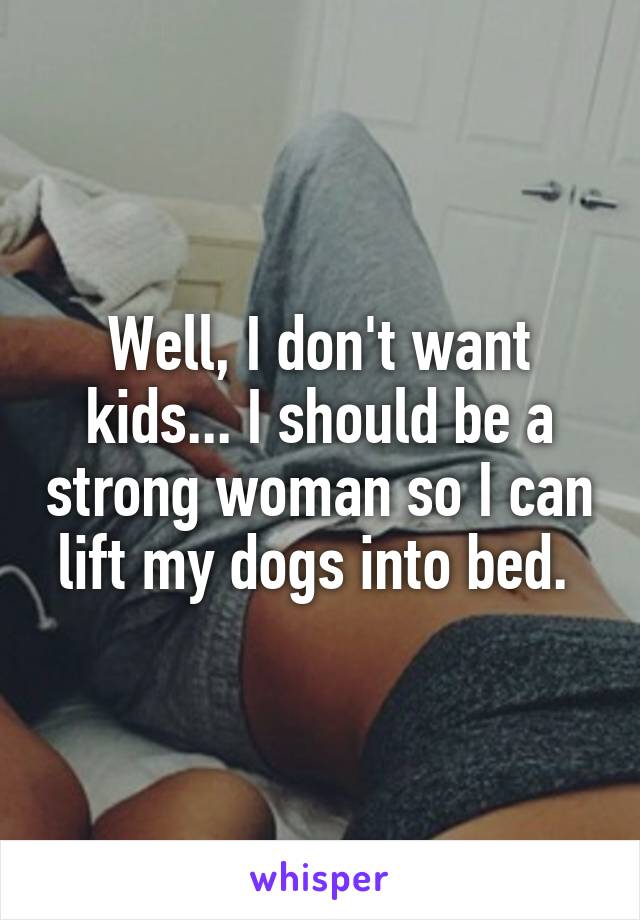 Well, I don't want kids... I should be a strong woman so I can lift my dogs into bed. 