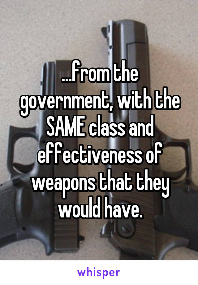 ...from the government, with the SAME class and effectiveness of weapons that they would have.