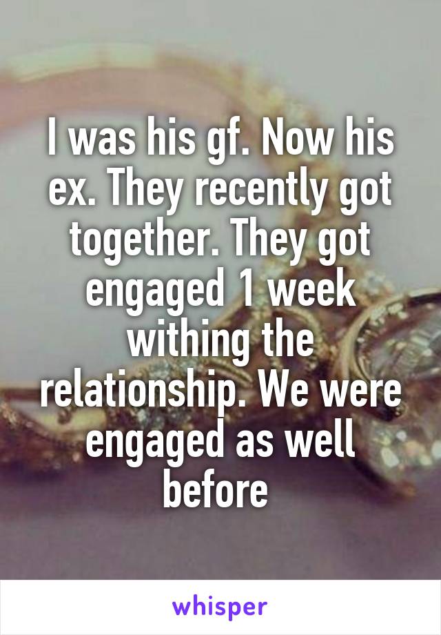 I was his gf. Now his ex. They recently got together. They got engaged 1 week withing the relationship. We were engaged as well before 